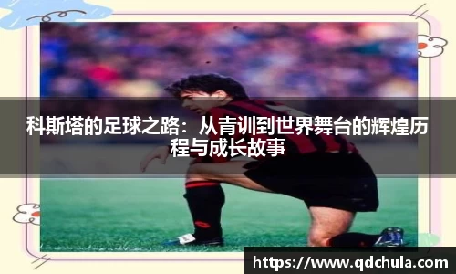 科斯塔的足球之路：从青训到世界舞台的辉煌历程与成长故事