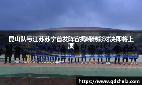 昆山队与江苏苏宁首发阵容揭晓精彩对决即将上演