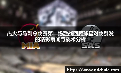 热火与马刺总决赛第二场激战回顾球星对决引发的精彩瞬间与战术分析