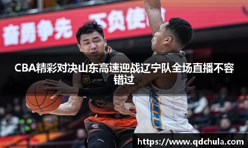 CBA精彩对决山东高速迎战辽宁队全场直播不容错过