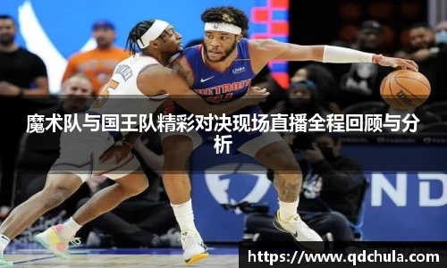 魔术队与国王队精彩对决现场直播全程回顾与分析