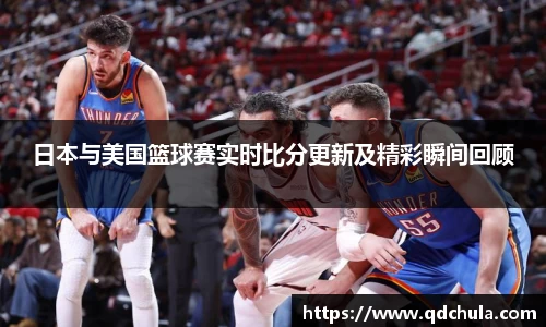 日本与美国篮球赛实时比分更新及精彩瞬间回顾