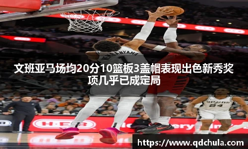 文班亚马场均20分10篮板3盖帽表现出色新秀奖项几乎已成定局